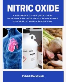 Nitric Oxide : A Beginner's 3-Step Quick Start Overview and Guide on its Applications for Health, With a Sample FAQ