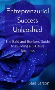 Entrepreneurial Success Unleashed : The Bald and Bonkers Guide to Building a 6-Figure Business