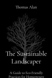 The Sustainable Landscaper : A Guide to Eco-Friendly Practices for Homeowners