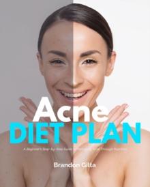 Acne Diet Plan : A Beginner's Step-by-Step Guide to Managing Acne Through Nutrition With Curated Recipes and a Sample Meal Plan