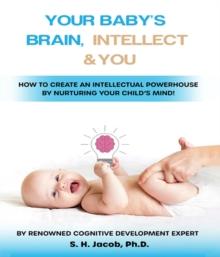 Your Baby's Brain, Intellect, and You: How to Create an Intellectual Powerhouse by Nurturing Your Child's Mind! : How to Create an Intellectual Powerhouse by Nurturing Your Child's Mind!