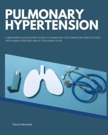 Pulmonary Hypertension : A Beginner's Quick Start Guide to Managing the Condition Through Diet, With Sample Recipes and a 7-Day Meal Plan