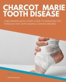 Charcot Marie Tooth Disease : A Beginner's Quick Start Guide to Managing CMT Through Diet, With Sample Curated Recipes