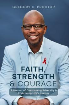 Faith, Strength, And Courage : A Memoir of Overcoming Adversity & Embracing Life's Journey