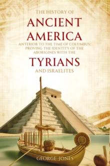 The History of Ancient America : Anterior to the Time of Columbus; Proving the Identity of the Aborigines with the Tyrians and Israelites