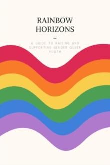 Rainbow Horizons : A Guide to Raising and Supporting Gender Queer Youth