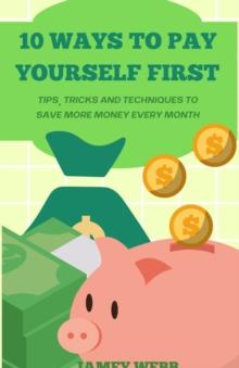 10 Ways To Pay Yourself First : Tips, Tricks and Techniques to Save More Money Every Month