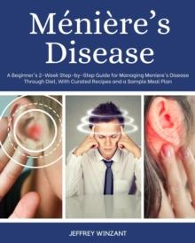 Meniere's Disease : A Beginner's 2-Week Step-by-Step Guide for Managing Meniere's Disease Through Diet, with Curated Recipes and a Sample Meal Plan