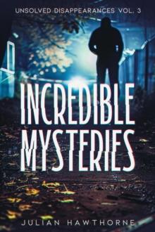 Incredible Mysteries Unsolved Disappearances Vol. 3 : True Crime Stories of Missing Persons Who Vanished Without a Trace