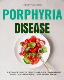 Porphyria Disease : A Beginner's 2-Week Quick Start Guide on Managing Porphyria through Diet, with Sample Recipes