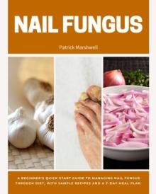 Nail Fungus : A Beginner's Quick Start Guide to Managing Nail Fungus Through Diet, With Sample Recipes and a 7-Day Meal Plan