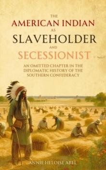 The American   Indian as Slaveholder  and Secessionist : An Omitted Chapter in the  Diplomatic History of the  Southern Confederacy