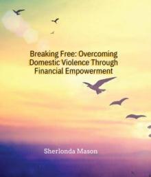 Breaking Free: Overcoming Domestic Violence Through Financial Empowerment : Overcoming Domestic Violence Through Financial Empowerment