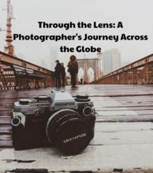 Through the Lens : A Photographer's Journey Across the Globe