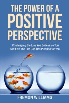 The Power Of A Positive Perspective : How challenging the lies you believe can help you live  the life God has planned for you.