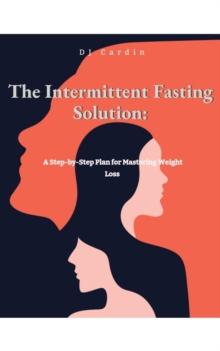 The Intermittent Fasting Solution : A Step-by-Step Plan for Mastering Weight Loss