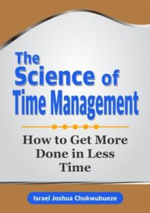 The Science of Time Management : How to Get More Done in Less Time