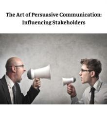 The Art of Persuasive Communication : Influencing Stakeholders