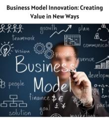 Business Model Innovation : Creating Value in New Ways