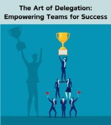 The Art of Delegation : Empowering Teams for Success