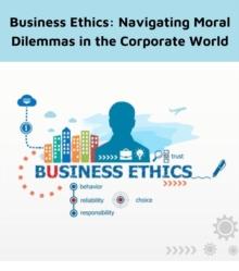 Business Ethics : Navigating Moral Dilemmas in the Corporate World