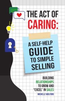 Act of Caring : A Self Help Guide to Simple Selling Building Relationships to Grow and "Excel" in Sales