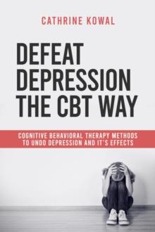 Defeat Depression the CBT way : Cognitive Behavioral Therapy methods to undo Depression and it's effects