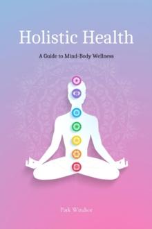 Holistic Health : A Comprehensive Guide to Mind-Body Wellness