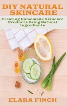 DIY Natural Skincare : Creating Homemade Skincare Products Using Natural Ingredients