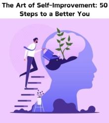 The Art of Self-Improvement : 50 Steps to a Better You