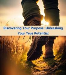 Discovering Your Purpose : Unleashing Your True Potential