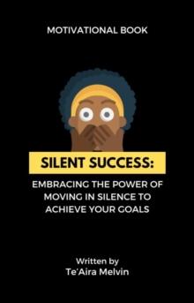 Silent Success : Embracing the Power of Moving in Silence to Achieve Your Goals