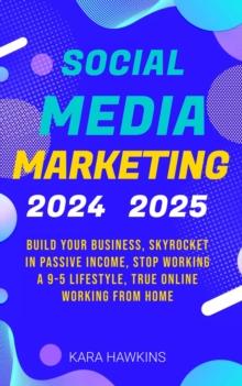 Social Media Marketing 2024, 2025 : Build Your Business, Skyrocket in Passive Income, Stop Working a 9-5 Lifestyle, True Online Working from Home