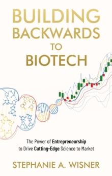 Building Backwards to Biotech : The Power of Entrepreneurship to Drive Cutting-Edge Science to Market