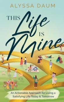 This Life is Mine : An Actionable Approach for Living a Satisfying Life Today & Tomorrow