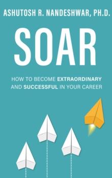 Soar : How to Become Extraordinary and Successful in Your Career