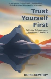 Trust Yourself First : Cultivating Self-Awareness, Confidence and Resilience