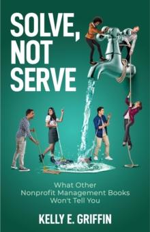 Solve, Not Serve : What Other Nonprofit Management Books Won't Tell You