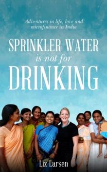 Sprinkler Water is Not for Drinking : Adventures In Life, Love, and Microfinance In India