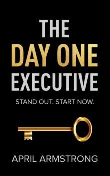 The Day One Executive : A Guidebook to Stand Out in Your Career Starting Now