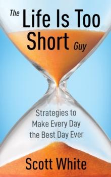 The Life Is Too Short Guy : Strategies to Make Every Day the Best Day Ever