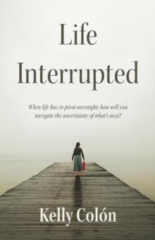 Life Interrupted : When life has to pivot overnight; how will you navigate the uncertainty of what's next?