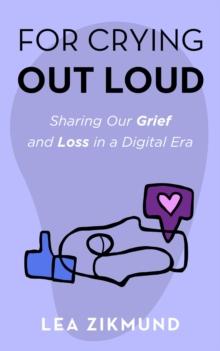 For Crying Out Loud : Connecting Through Grief and Loss in a Digital Era