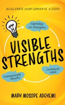 Visible Strengths : Capitalize on Strengths, Contribute Value, and Communicate Results to Accelerate Your Career