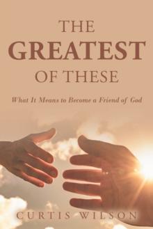 The Greatest Of These : What It Means to Become a Friend of God