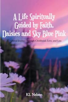 A Life Spiritually Guided by Faith, Daisies and Sky Blue Pink : A Personal Journey Through Childhood, Love, and Loss