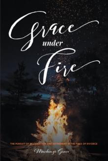 Grace under Fire : The Pursuit of Restoration and Refinement in the Fires of Divorce