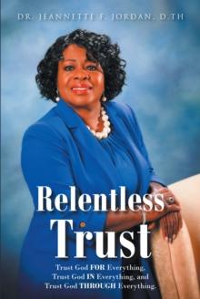 Relentless Trust : Trust God FOR Everything, Trust God IN Everything, and Trust God THROUGH Everything