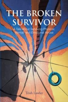 The Broken Survivor : A Tale about Surviving Physical, Mental, and Emotional Abuse