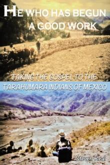 He Who Has Begun A Good Work : Taking the Gospel to the Tarahumara Indians of Mexico